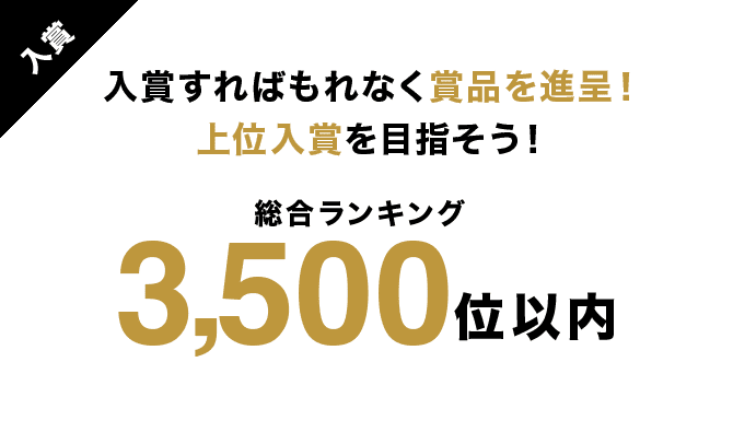 入賞 入賞すればもれなく賞品を進呈！上位入賞をめざそう！ 総合ランキング3,500位以内 