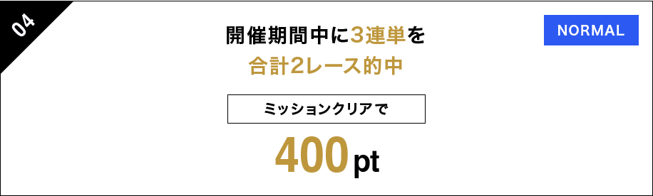 04 開催期間中に3連単を 合計2レース的中 ミッションクリアで 400pt NORMAL